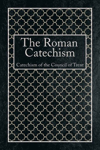 The Roman Catechism - Catechism of the Council of Trent